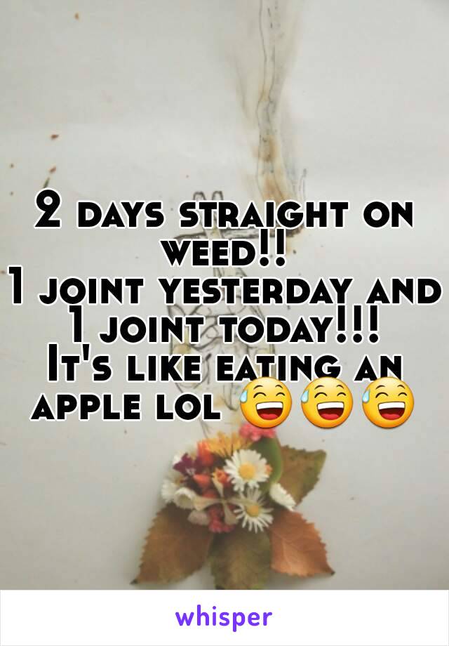 2 days straight on weed!! 
1 joint yesterday and 1 joint today!!! 
It's like eating an apple lol 😅😅😅 