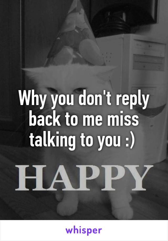 Why you don't reply back to me miss talking to you :) 