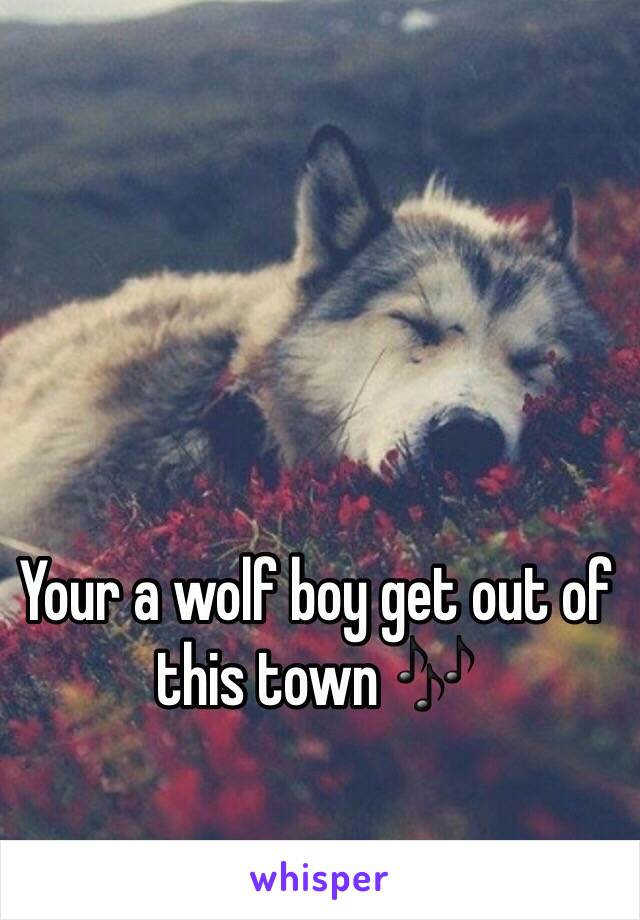 Your a wolf boy get out of this town 🎶