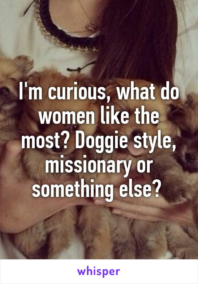 I'm curious, what do women like the most? Doggie style, missionary or something else? 