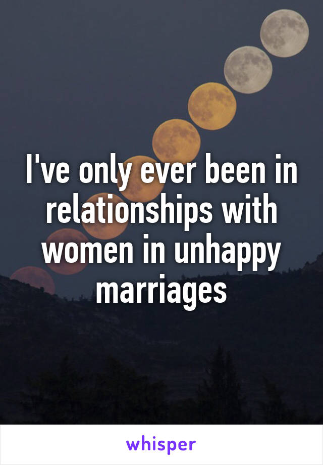 I've only ever been in relationships with women in unhappy marriages