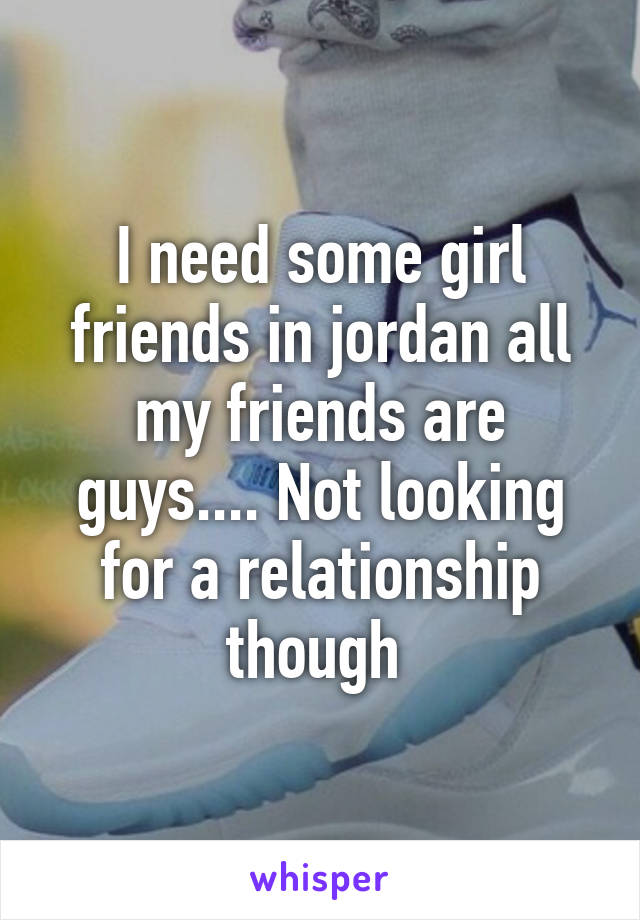 I need some girl friends in jordan all my friends are guys.... Not looking for a relationship though 