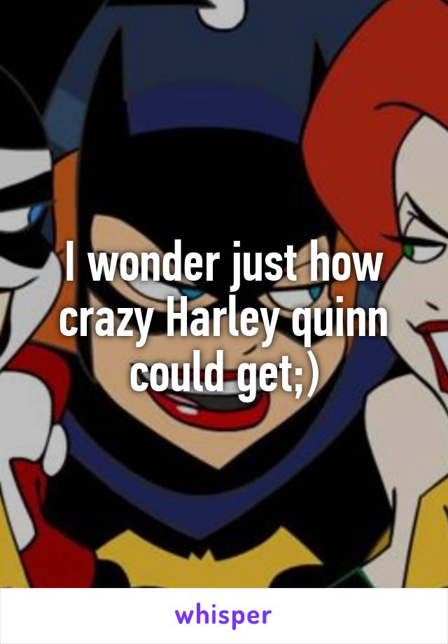 I wonder just how crazy Harley quinn could get;)