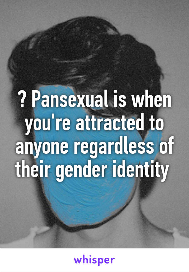 ? Pansexual is when you're attracted to anyone regardless of their gender identity 