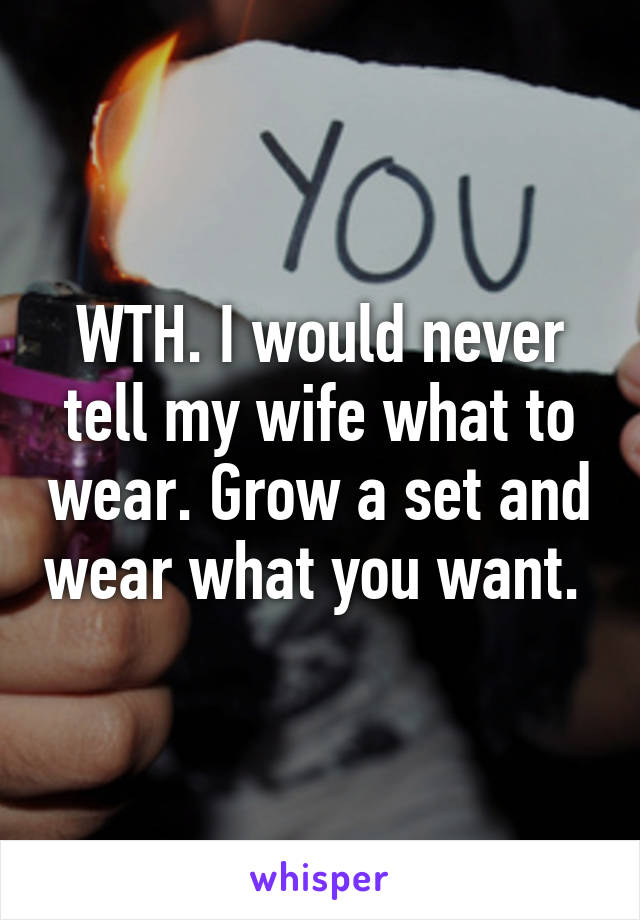 WTH. I would never tell my wife what to wear. Grow a set and wear what you want. 