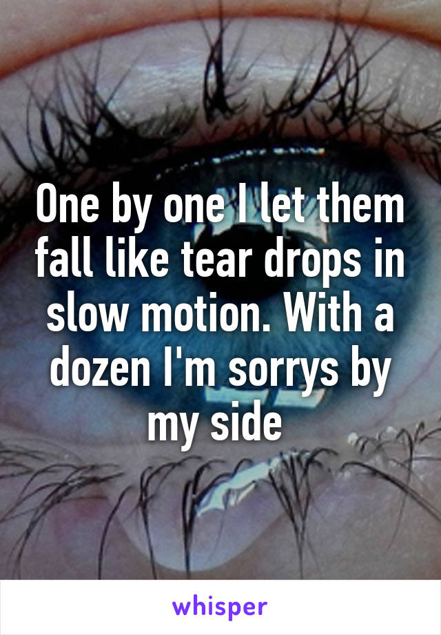 One by one I let them fall like tear drops in slow motion. With a dozen I'm sorrys by my side 