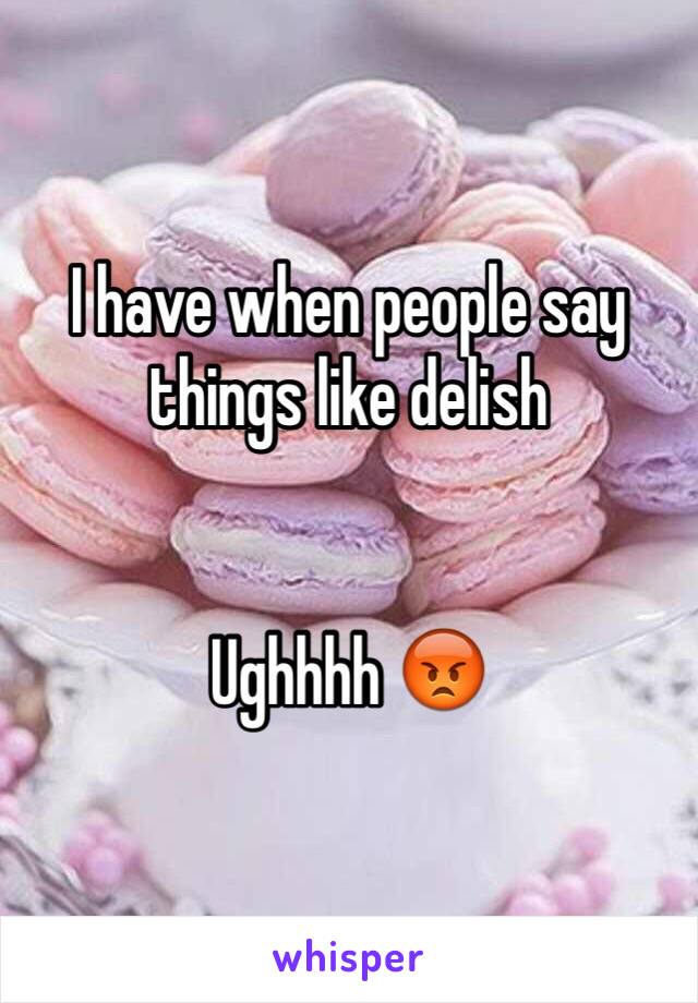 I have when people say things like delish


Ughhhh 😡