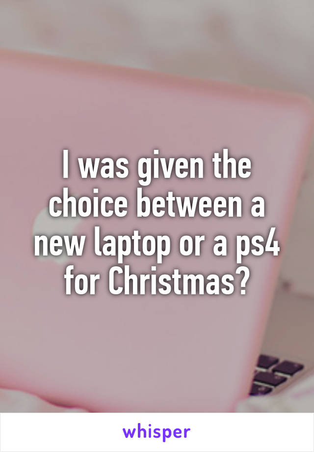 I was given the choice between a new laptop or a ps4 for Christmas?