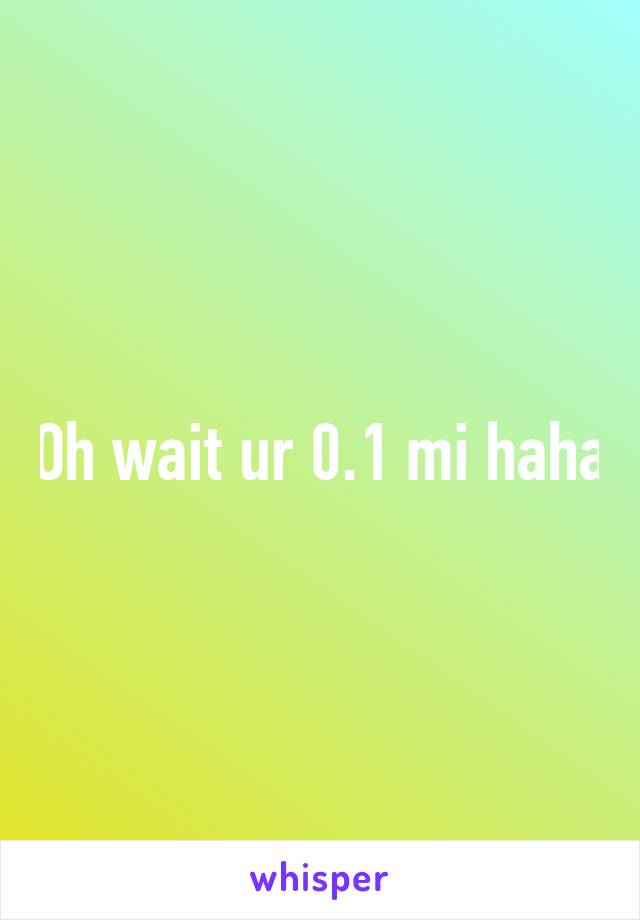 Oh wait ur 0.1 mi haha