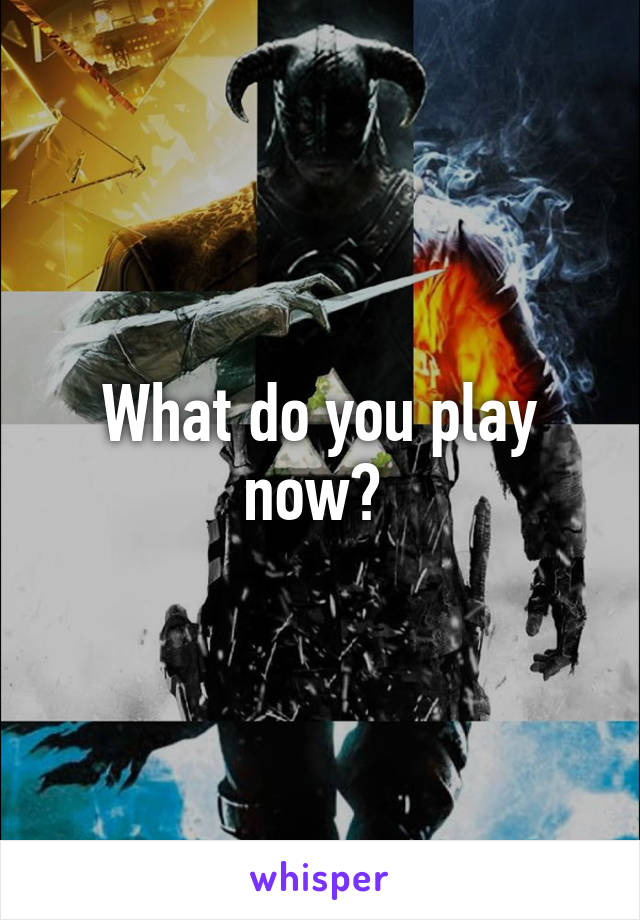 What do you play now? 