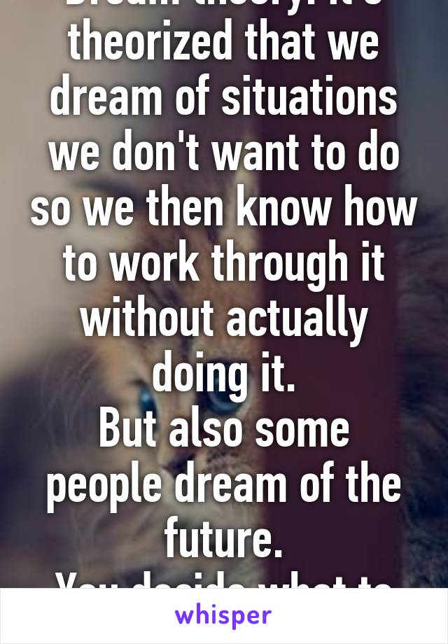 Dream theory: it's theorized that we dream of situations we don't want to do so we then know how to work through it without actually doing it.
But also some people dream of the future.
You decide what to do.