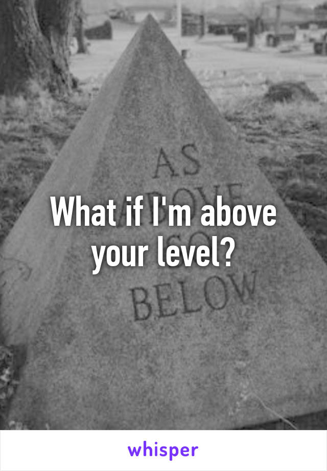 What if I'm above your level?