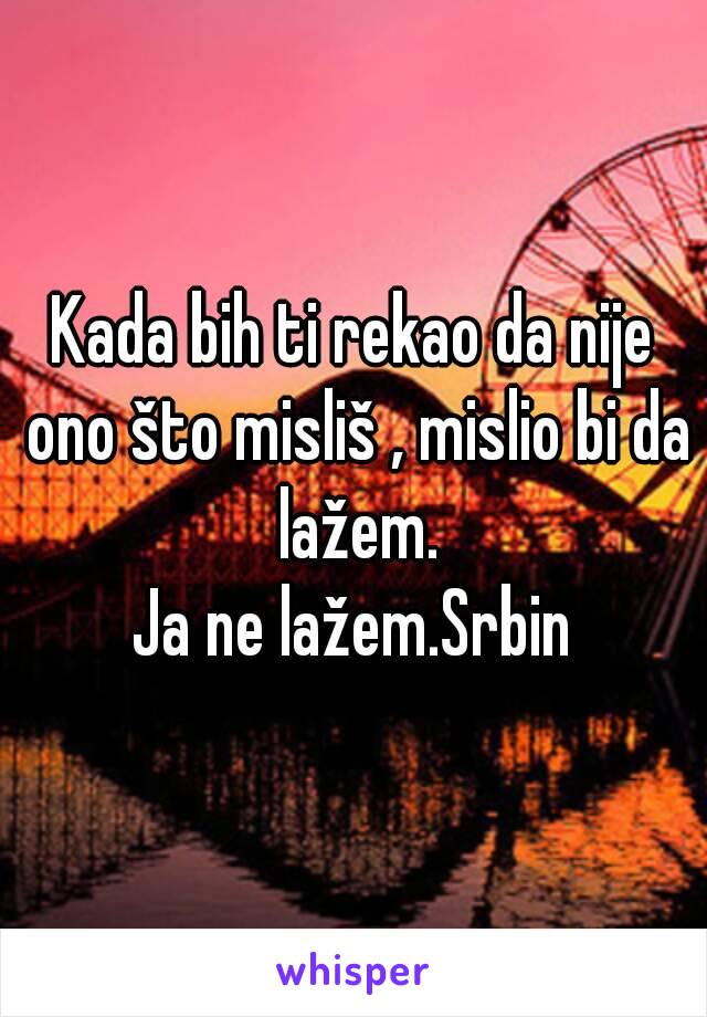 Kada bih ti rekao da nije ono što misliš , mislio bi da lažem.
Ja ne lažem.Srbin