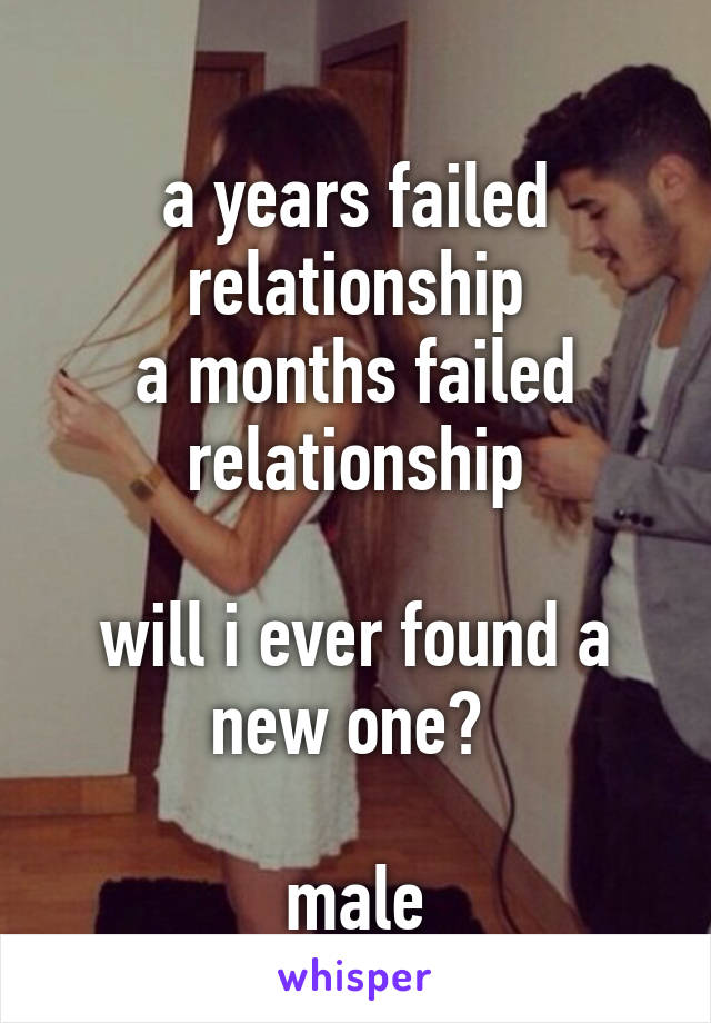 
a years failed relationship
a months failed relationship

will i ever found a new one? 

male