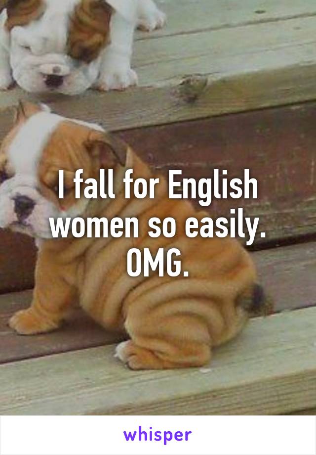 I fall for English women so easily. OMG.