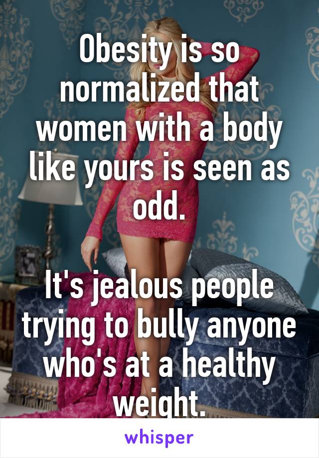 Obesity is so normalized that women with a body like yours is seen as odd.

It's jealous people trying to bully anyone who's at a healthy weight.