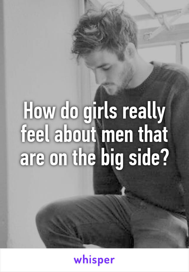 How do girls really feel about men that are on the big side?