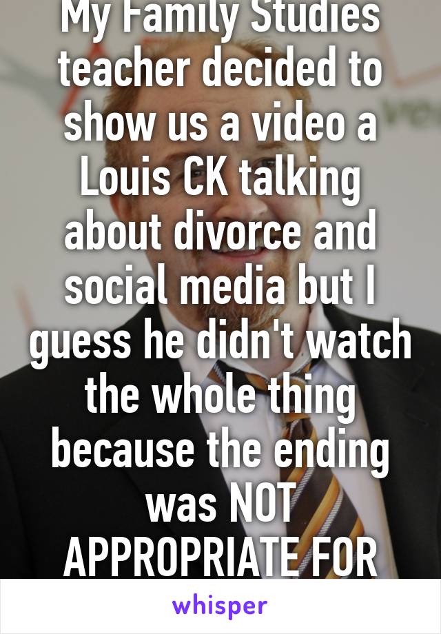 My Family Studies teacher decided to show us a video a Louis CK talking about divorce and social media but I guess he didn't watch the whole thing because the ending was NOT APPROPRIATE FOR SCHOOL. 