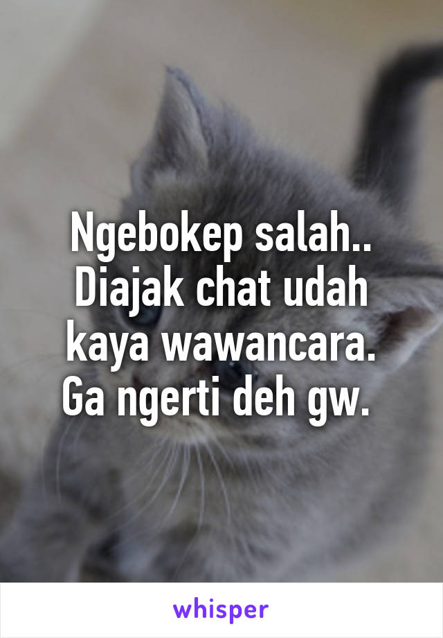 Ngebokep salah.. Diajak chat udah kaya wawancara.
Ga ngerti deh gw. 