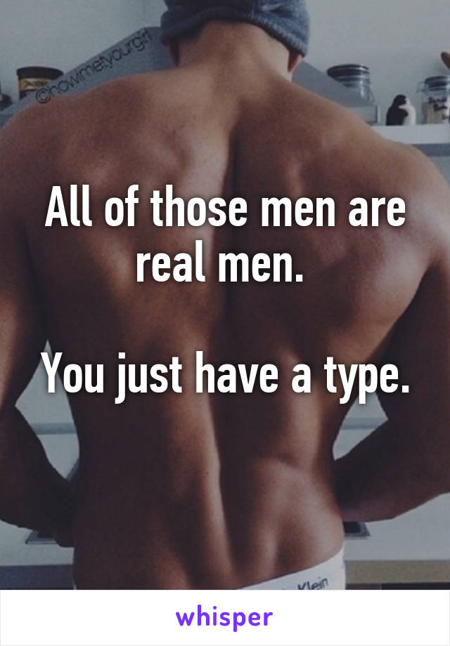 All of those men are real men. 

You just have a type. 