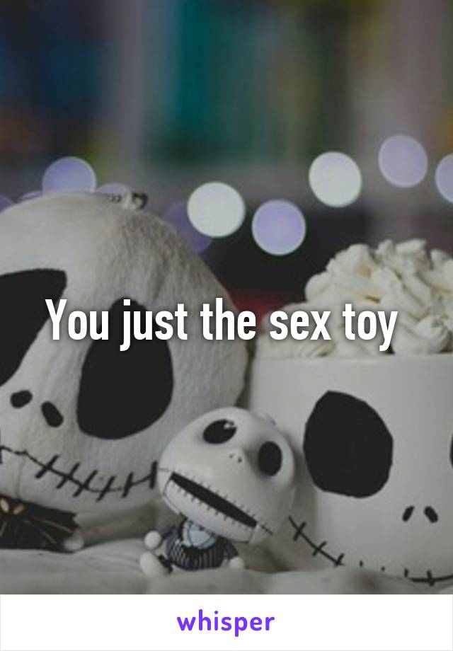 You just the sex toy 