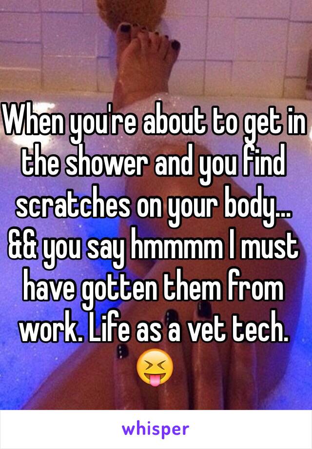 When you're about to get in the shower and you find scratches on your body... && you say hmmmm I must have gotten them from work. Life as a vet tech. 😝