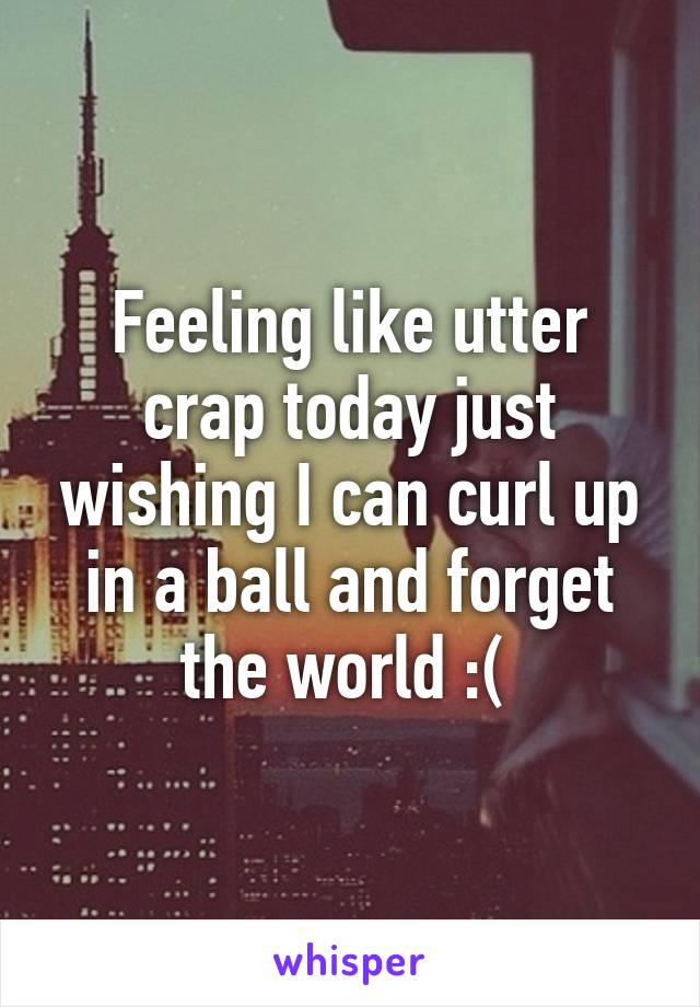 Feeling like utter crap today just wishing I can curl up in a ball and forget the world :( 