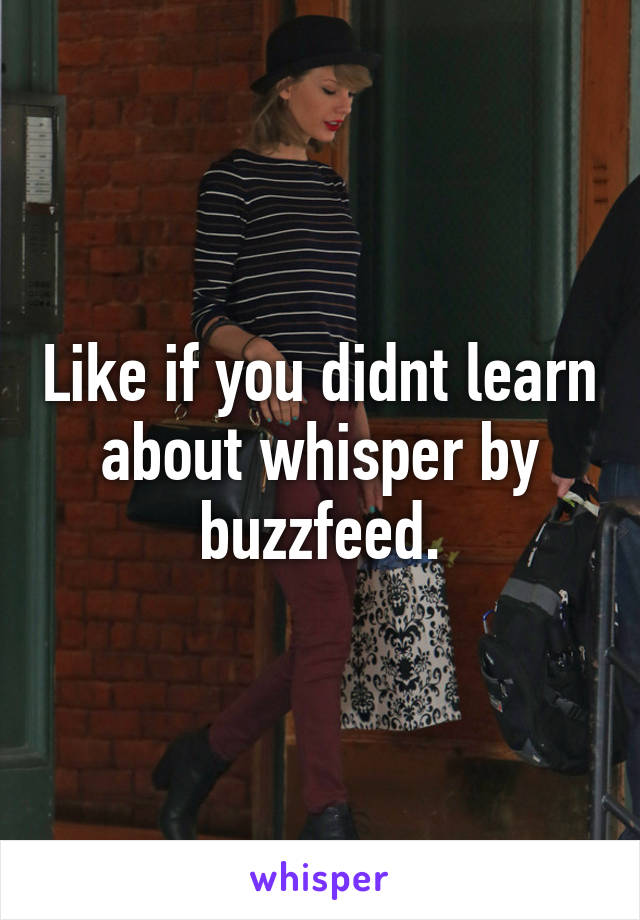 Like if you didnt learn about whisper by buzzfeed.