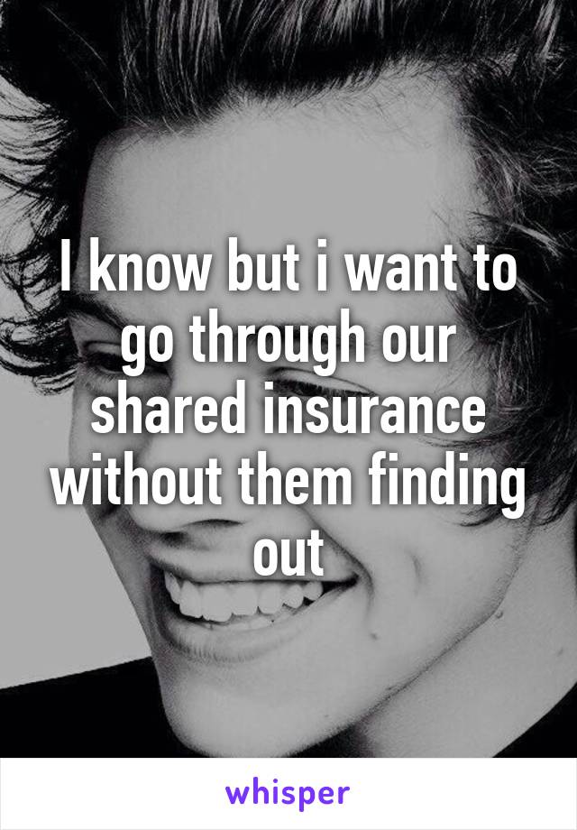 I know but i want to go through our shared insurance without them finding out