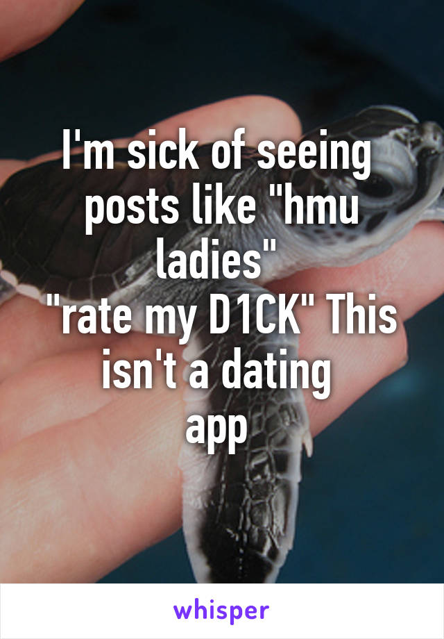 I'm sick of seeing 
posts like "hmu ladies" 
"rate my D1CK" This isn't a dating 
app 
