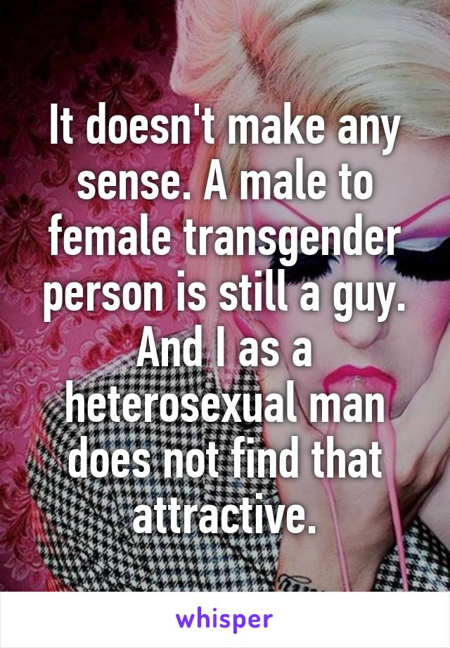 It doesn't make any sense. A male to female transgender person is still a guy. And I as a heterosexual man does not find that attractive.