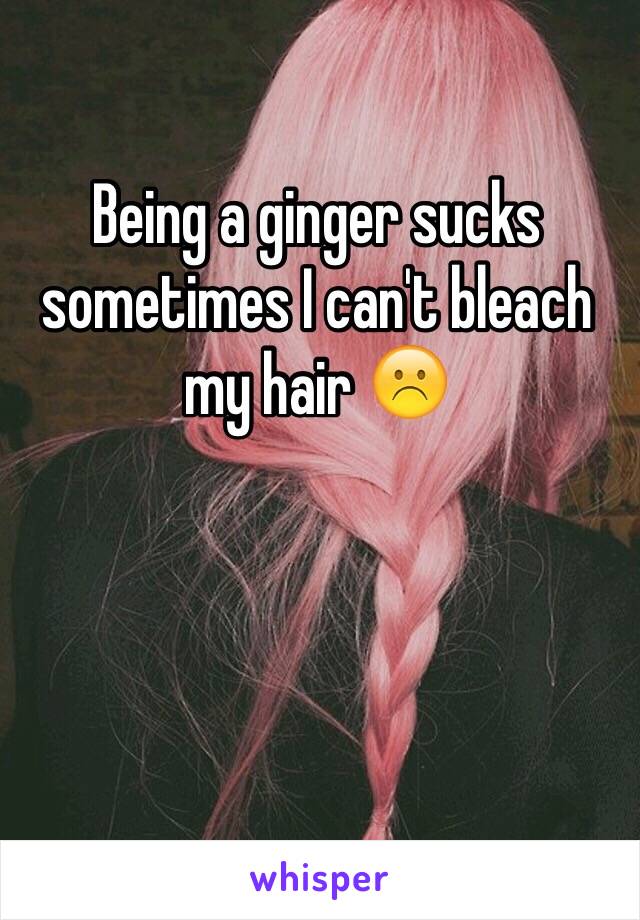 Being a ginger sucks sometimes I can't bleach my hair ☹️