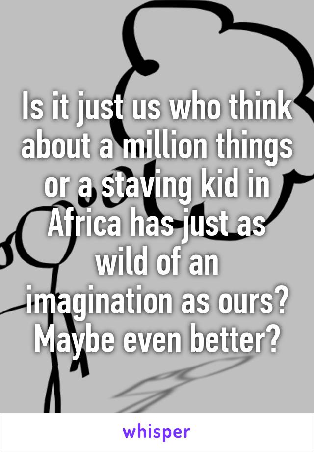 Is it just us who think about a million things or a staving kid in Africa has just as wild of an imagination as ours? Maybe even better?