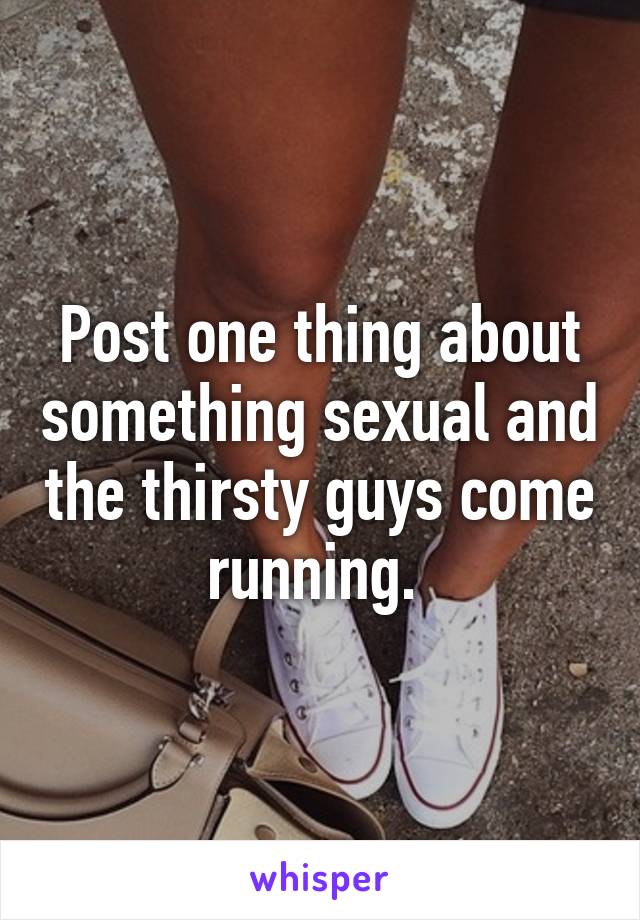 Post one thing about something sexual and the thirsty guys come running. 