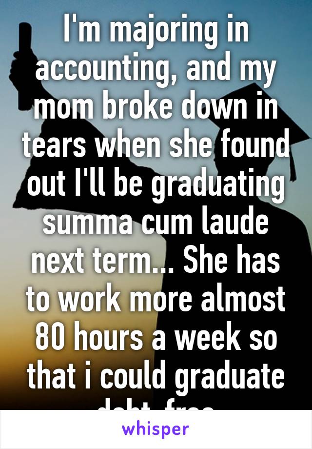 I'm majoring in accounting, and my mom broke down in tears when she found out I'll be graduating summa cum laude next term... She has to work more almost 80 hours a week so that i could graduate debt-free