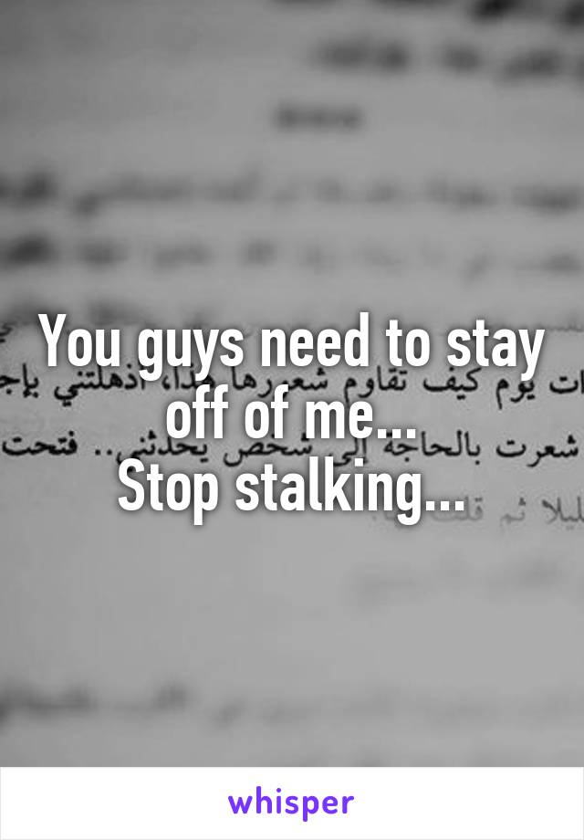 You guys need to stay off of me...
Stop stalking...