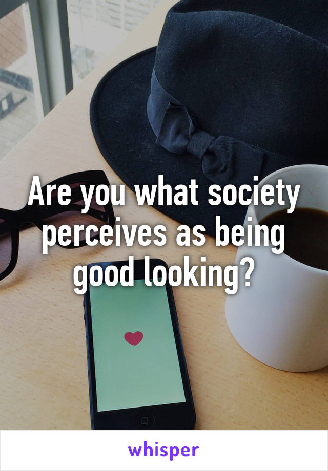 Are you what society perceives as being good looking?