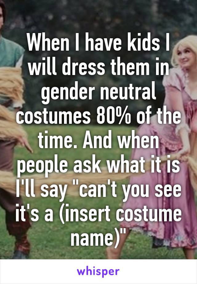 When I have kids I will dress them in gender neutral costumes 80% of the time. And when people ask what it is I'll say "can't you see it's a (insert costume name)"