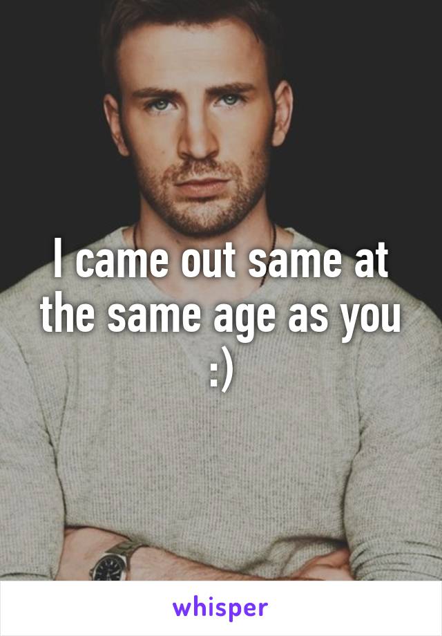 I came out same at the same age as you :)