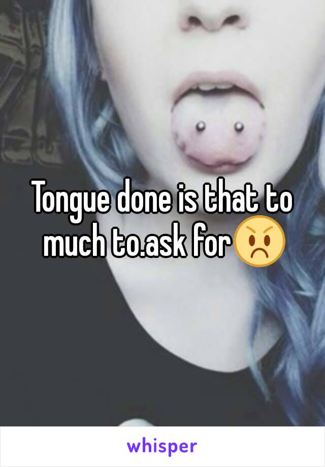 Tongue done is that to much to.ask for😡