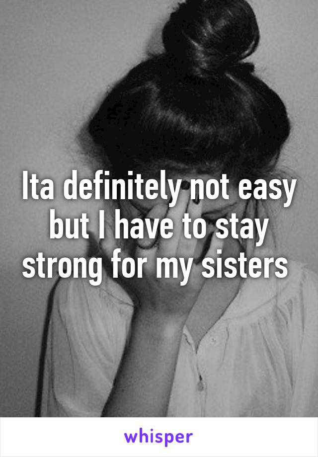 Ita definitely not easy but I have to stay strong for my sisters 