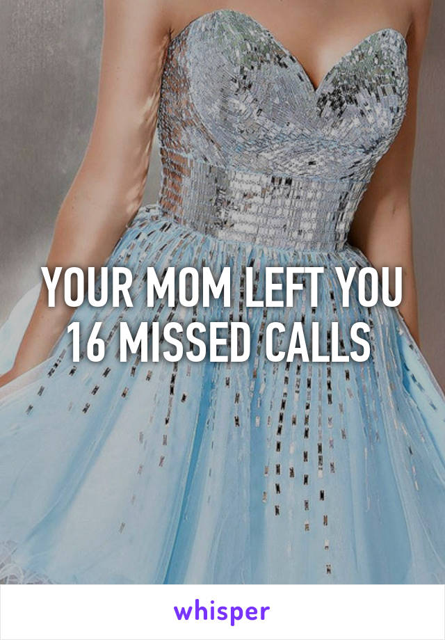 YOUR MOM LEFT YOU 16 MISSED CALLS 