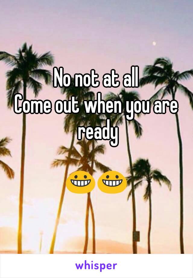 No not at all
Come out when you are ready

😀😀