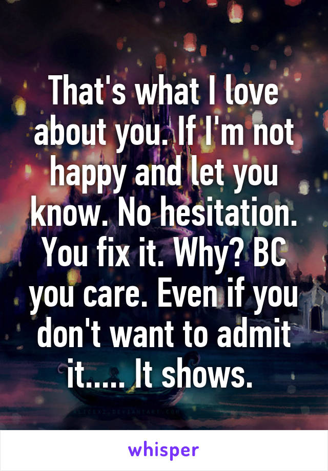 That's what I love about you. If I'm not happy and let you know. No hesitation. You fix it. Why? BC you care. Even if you don't want to admit it..... It shows. 