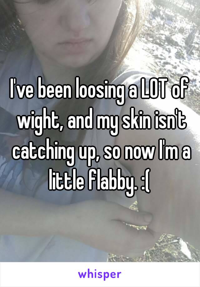 I've been loosing a LOT of wight, and my skin isn't catching up, so now I'm a little flabby. :( 