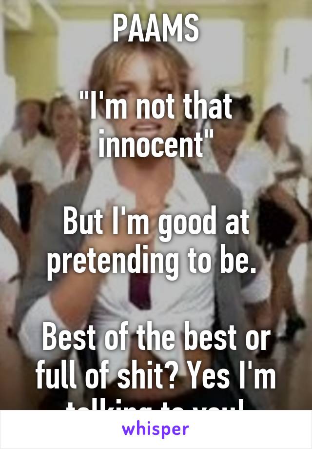 PAAMS

"I'm not that innocent"

But I'm good at pretending to be. 

Best of the best or full of shit? Yes I'm talking to you!