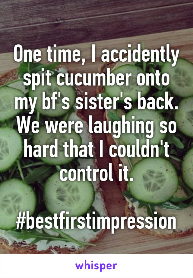 One time, I accidently spit cucumber onto my bf's sister's back. We were laughing so hard that I couldn't control it.

#bestfirstimpression