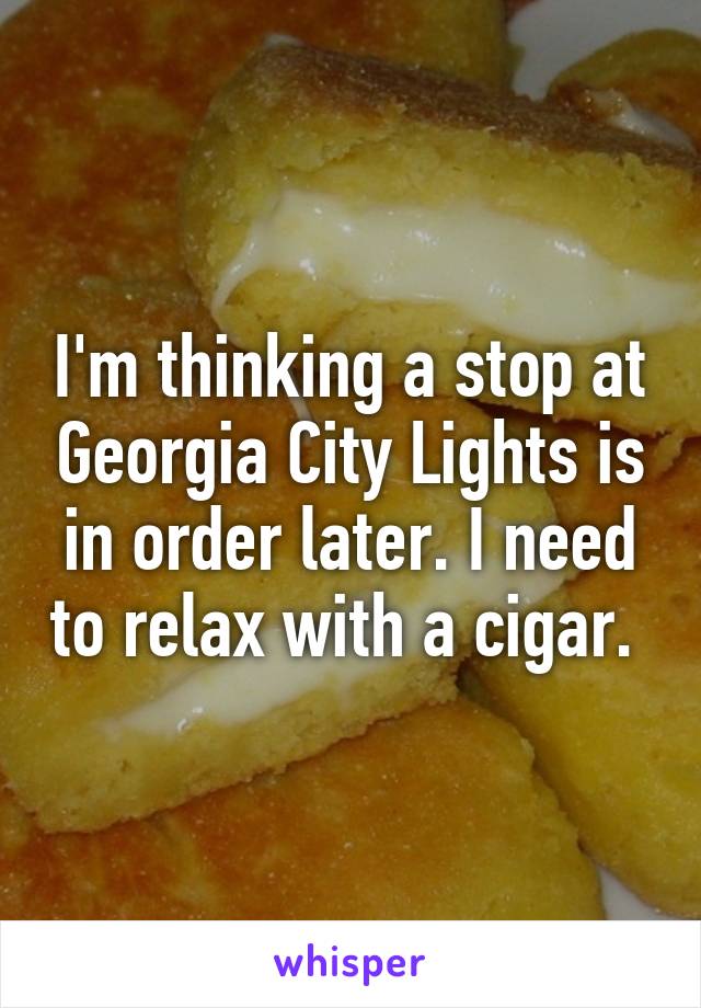 I'm thinking a stop at Georgia City Lights is in order later. I need to relax with a cigar. 