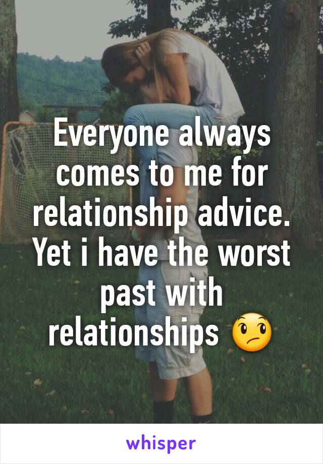 Everyone always comes to me for relationship advice. Yet i have the worst past with relationships 😞