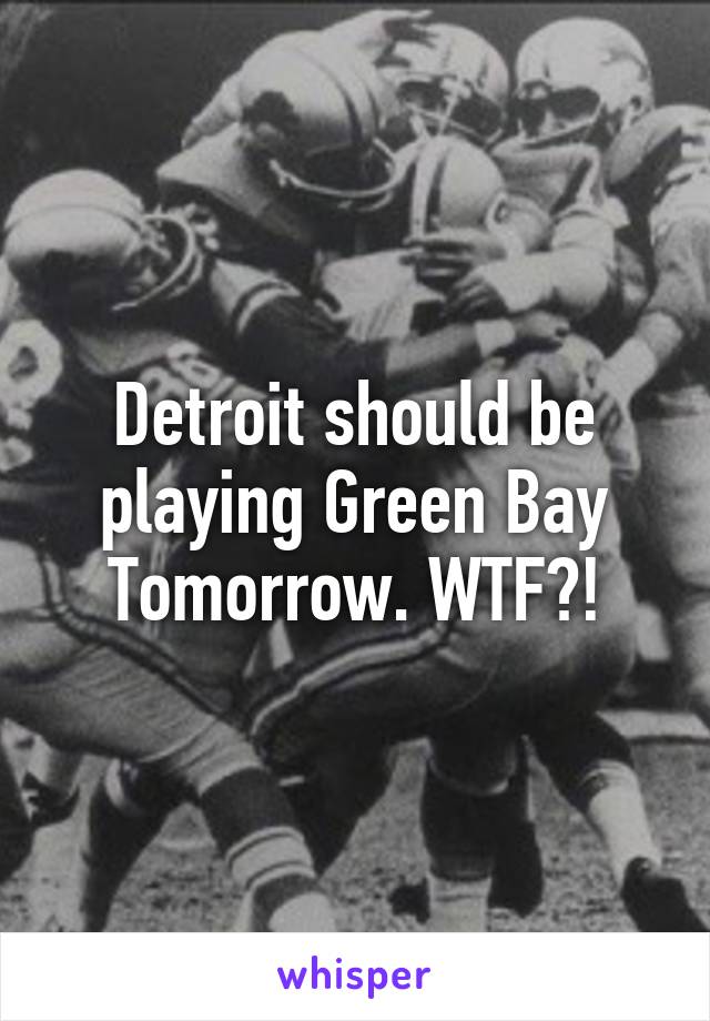 Detroit should be playing Green Bay Tomorrow. WTF?!